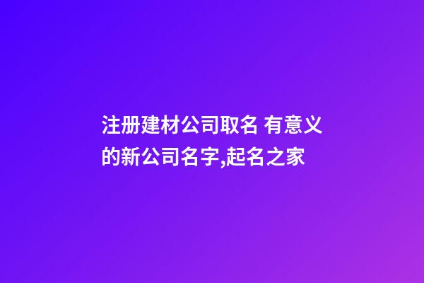 注册建材公司取名 有意义的新公司名字,起名之家-第1张-公司起名-玄机派